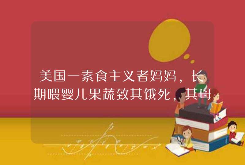 美国一素食主义者妈妈，长期喂婴儿果蔬致其饿死，其母需要承担哪些责任？,第1张