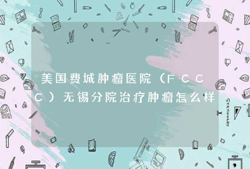 美国费城肿瘤医院（FCCC）无锡分院治疗肿瘤怎么样？急急急说了采纳,第1张