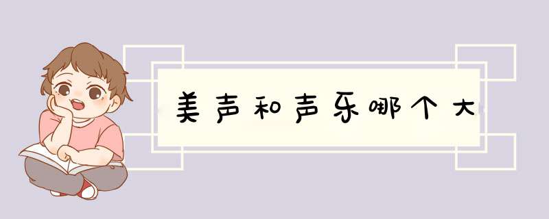 美声和声乐哪个大,第1张 美声和声乐哪个大,第1张