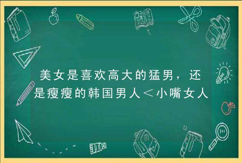 美女是喜欢高大的猛男，还是瘦瘦的韩国男人＜小嘴女人型＞？,第1张