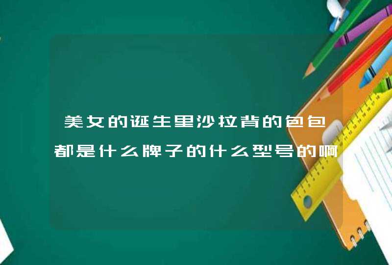 美女的诞生里沙拉背的包包都是什么牌子的什么型号的啊,第1张