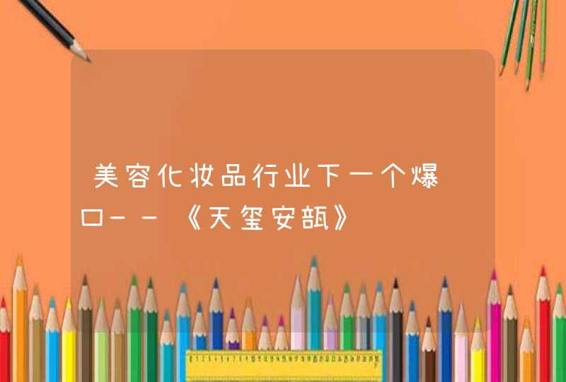 美容化妆品行业下一个爆风口——《天玺安瓿》,第1张