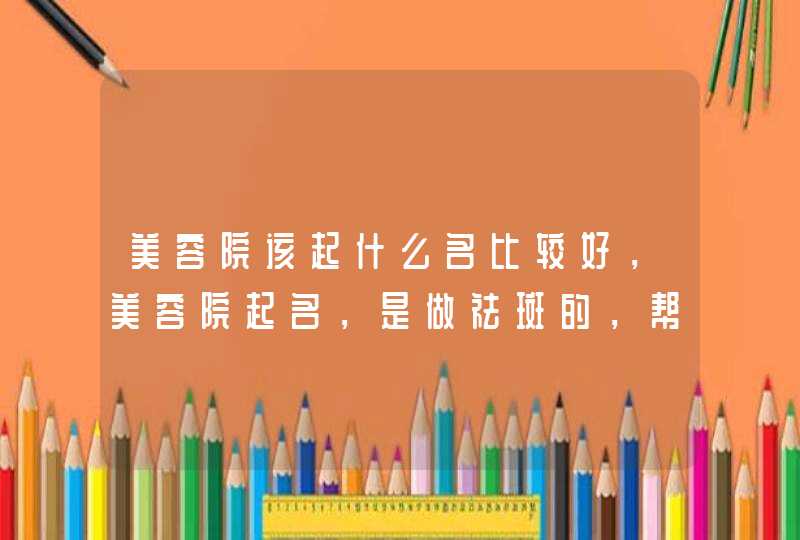 美容院该起什么名比较好，美容院起名，是做祛斑的，帮忙起个好听的名,第1张