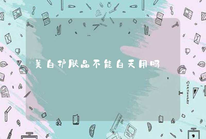 美白护肤品不能白天用吗,第1张