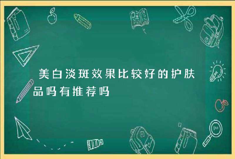 美白淡斑效果比较好的护肤品吗有推荐吗,第1张