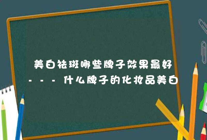 美白祛斑哪些牌子效果最好---什么牌子的化妆品美白祛斑效果好啊,第1张