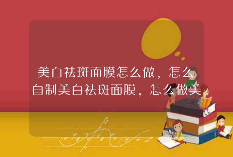 美白祛斑面膜怎么做，怎么自制美白祛斑面膜，怎么做美,第1张