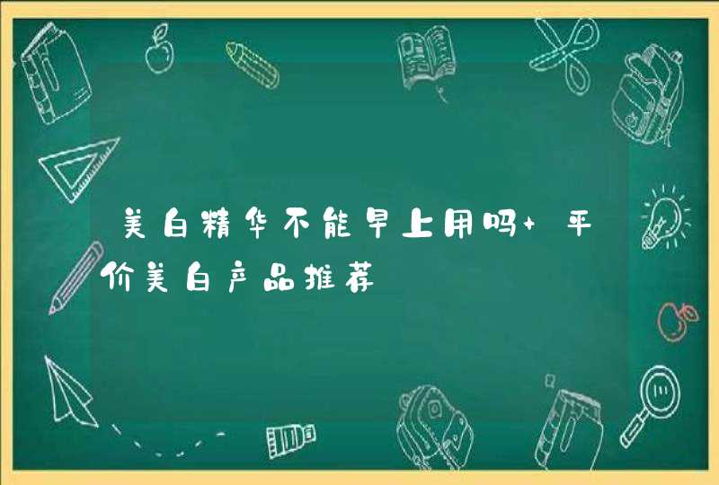 美白精华不能早上用吗 平价美白产品推荐,第1张