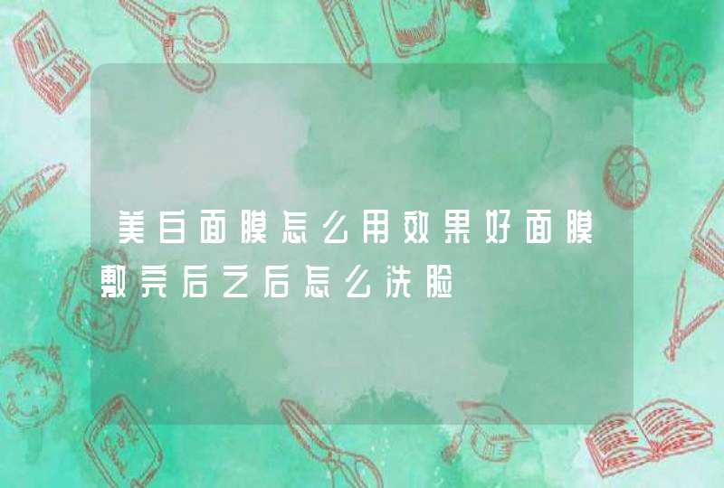 美白面膜怎么用效果好面膜敷完后之后怎么洗脸,第1张