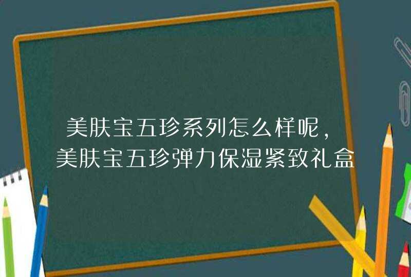 美肤宝五珍系列怎么样呢，美肤宝五珍弹力保湿紧致礼盒好吗,第1张