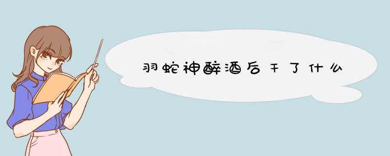 羽蛇神醉酒后干了什么,第1张