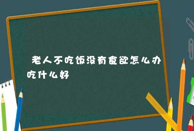 老人不吃饭没有食欲怎么办吃什么好,第1张