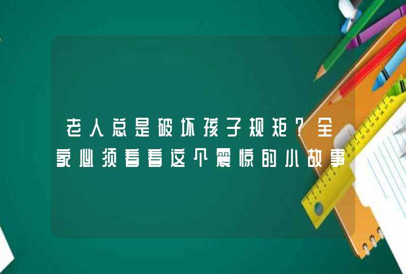 老人总是破坏孩子规矩？全家必须看看这个震惊的小故事,第1张