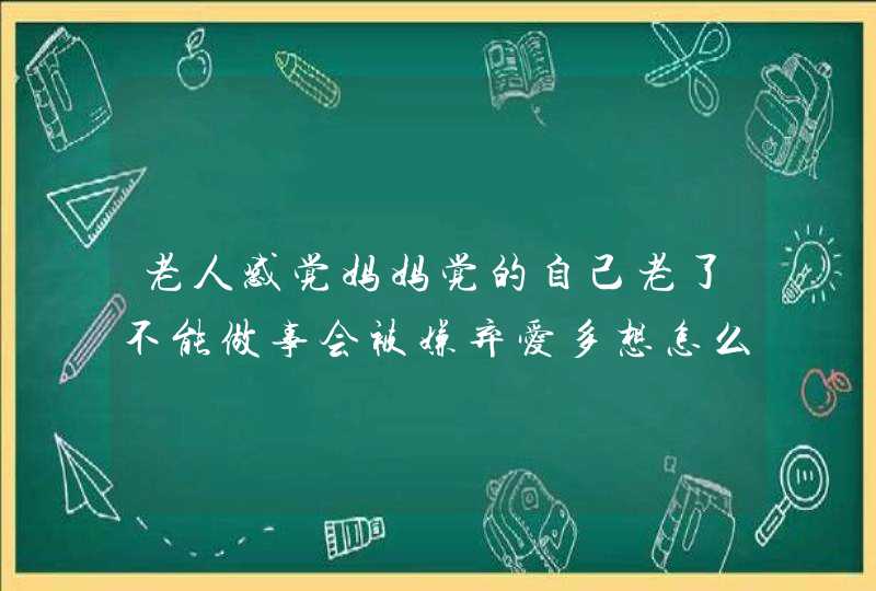 老人感觉妈妈觉的自己老了不能做事会被嫌弃爱多想怎么回事,第1张