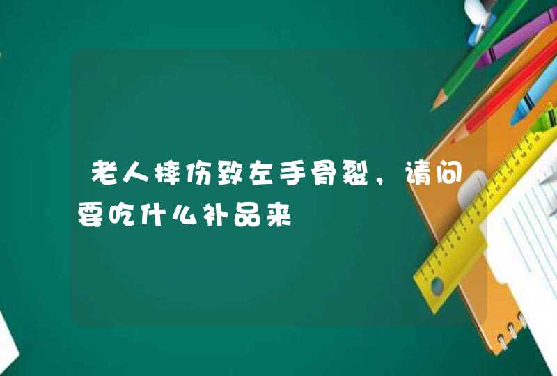 老人摔伤致左手骨裂，请问要吃什么补品来,第1张