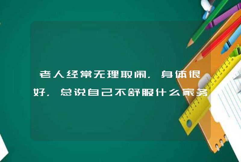 老人经常无理取闹，身体很好，总说自己不舒服什么家务也不干，超级不讲卫生，不讲理，家里大小事都得按,第1张