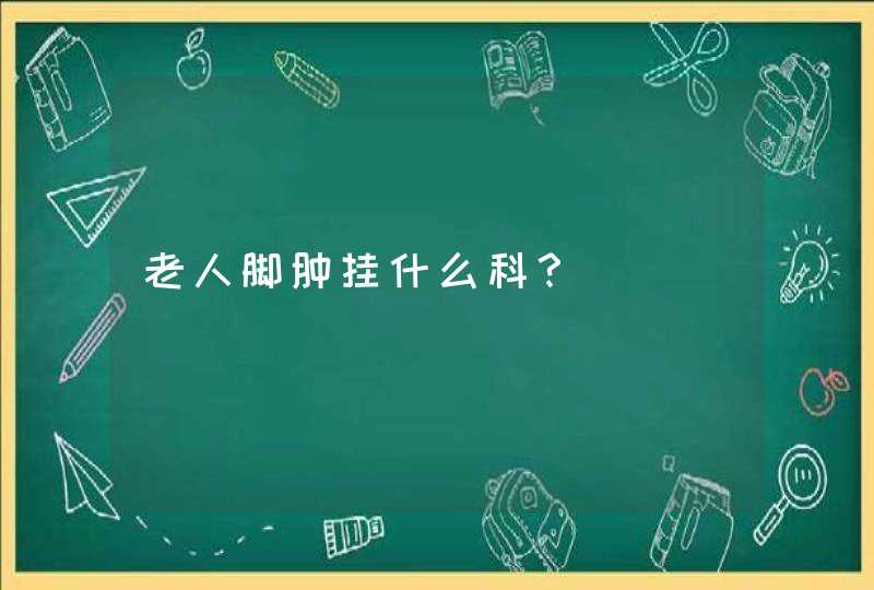 老人脚肿挂什么科？,第1张