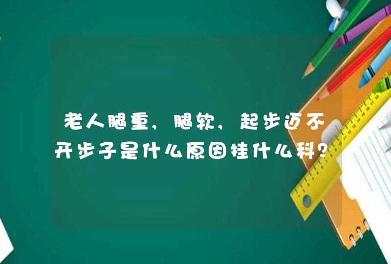 老人腿重,腿软,起步迈不开步子是什么原因挂什么科？,第1张