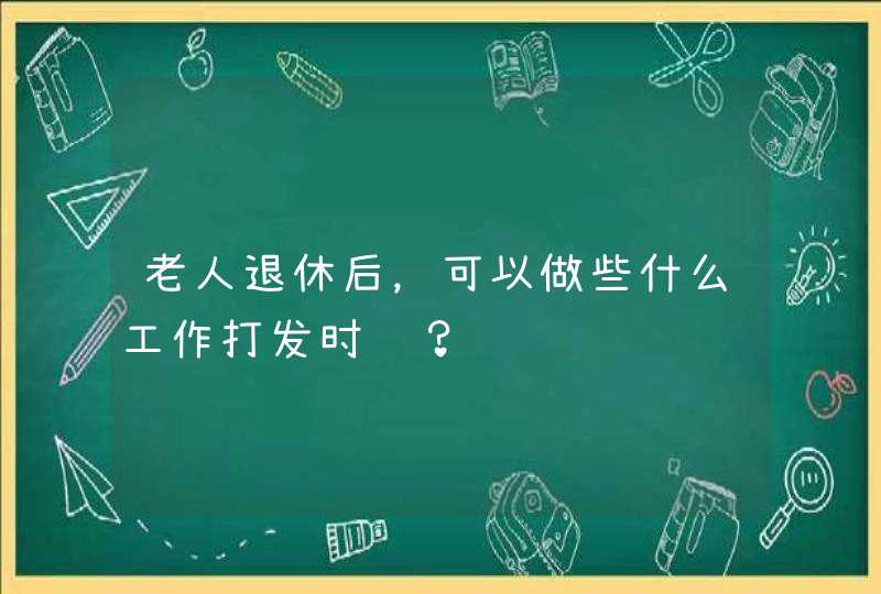 老人退休后，可以做些什么工作打发时间？,第1张