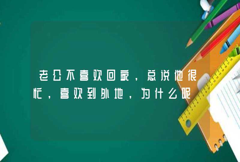 老公不喜欢回家，总说他很忙，喜欢到外地，为什么呢,第1张