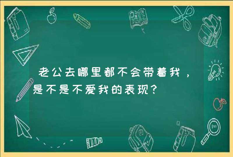 老公去哪里都不会带着我，是不是不爱我的表现？,第1张