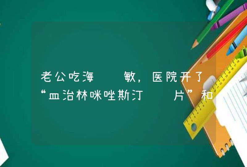 老公吃海鲜过敏，医院开了“皿治林咪唑斯汀缓释片”和“开瑞坦氯雷他定片”吃了这两种药晚上可以同房吗？,第1张