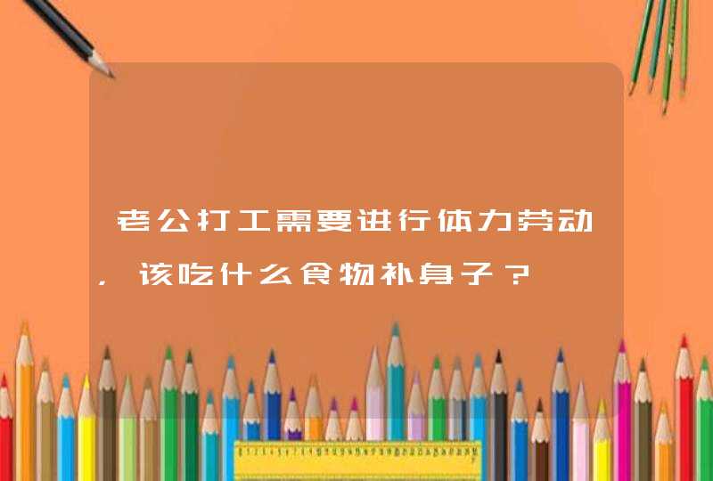 老公打工需要进行体力劳动，该吃什么食物补身子？,第1张