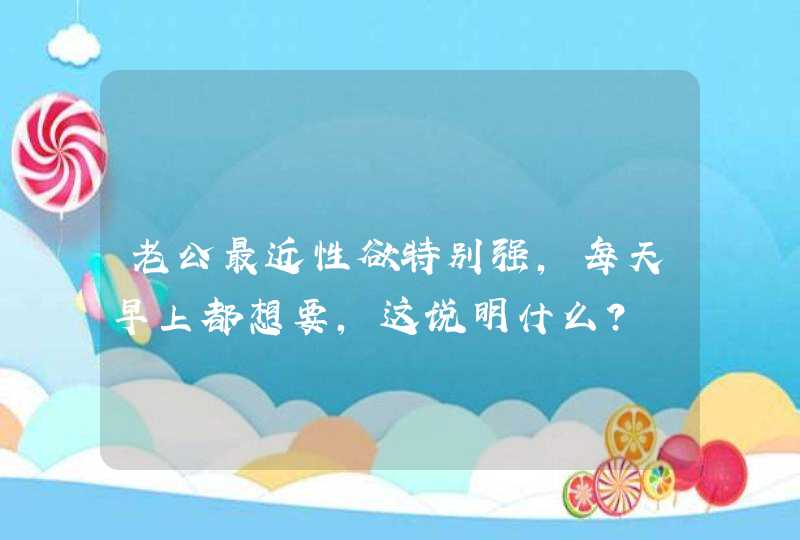 老公最近性欲特别强，每天早上都想要，这说明什么？,第1张