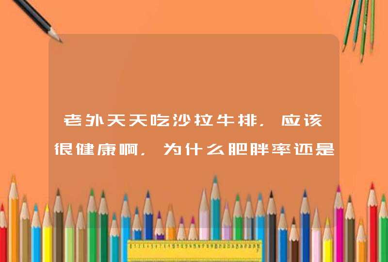 老外天天吃沙拉牛排，应该很健康啊，为什么肥胖率还是那么高，是不是沙拉酱的问题？,第1张