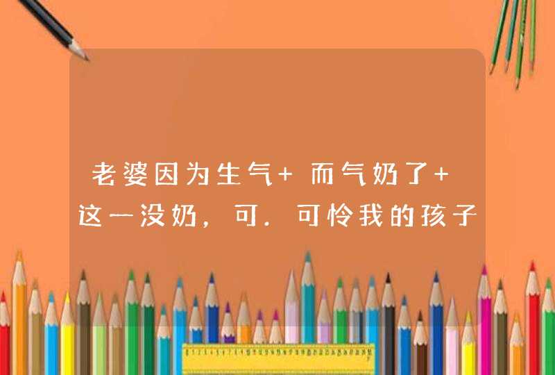 老婆因为生气 而气奶了 这一没奶，可.可怜我的孩子了,第1张