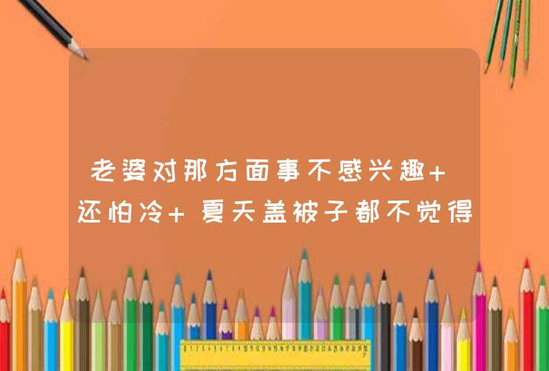 老婆对那方面事不感兴趣 还怕冷 夏天盖被子都不觉得热 还脱发,第1张