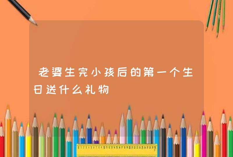 老婆生完小孩后的第一个生日送什么礼物,第1张