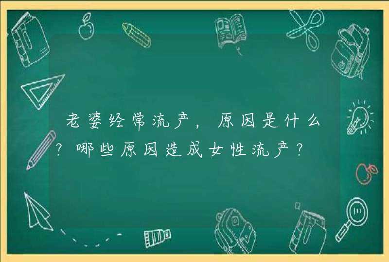 老婆经常流产，原因是什么？哪些原因造成女性流产？,第1张