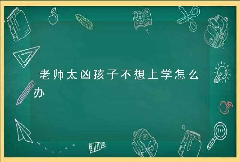 老师太凶孩子不想上学怎么办,第1张