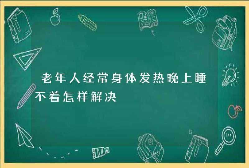 老年人经常身体发热晚上睡不着怎样解决,第1张