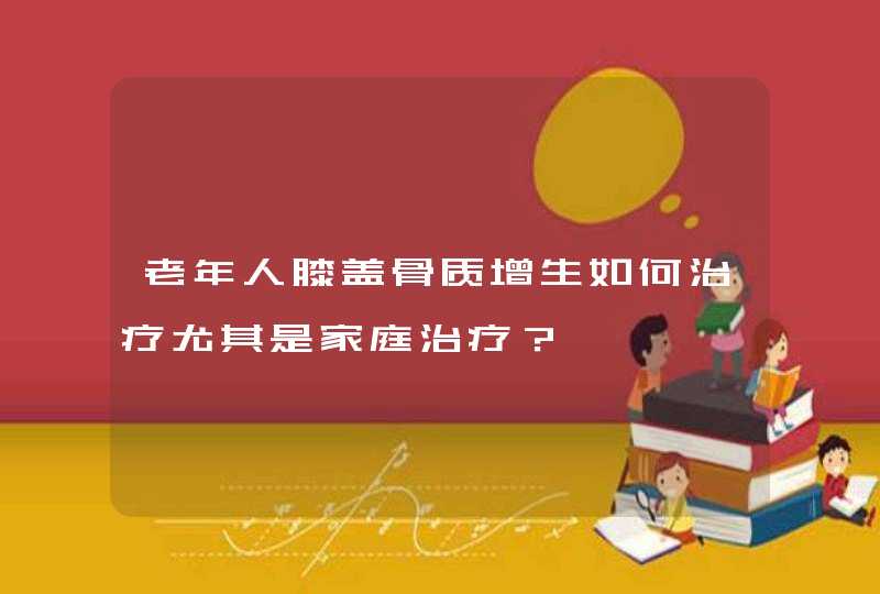 老年人膝盖骨质增生如何治疗尤其是家庭治疗？,第1张