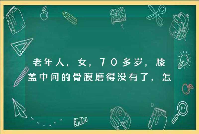 老年人，女，70多岁，膝盖中间的骨膜磨得没有了，怎么办？,第1张