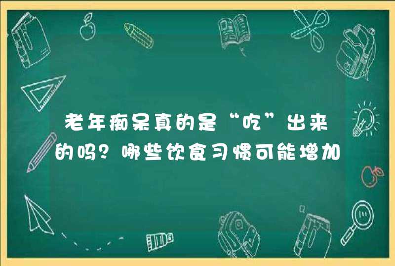 老年痴呆真的是“吃”出来的吗？哪些饮食习惯可能增加痴呆的风险呢？,第1张