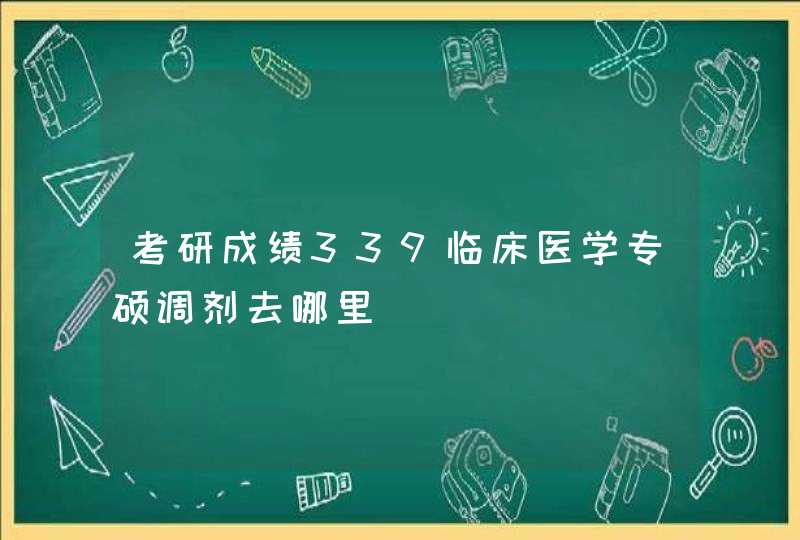 考研成绩339临床医学专硕调剂去哪里,第1张