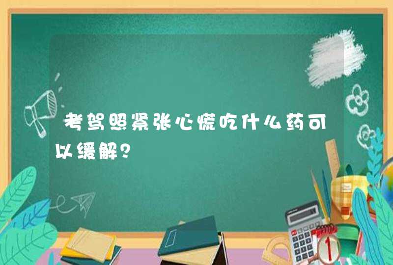 考驾照紧张心慌吃什么药可以缓解？,第1张