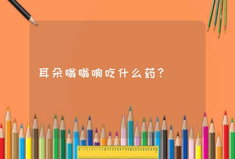 耳朵嗡嗡响吃什么药?,第1张