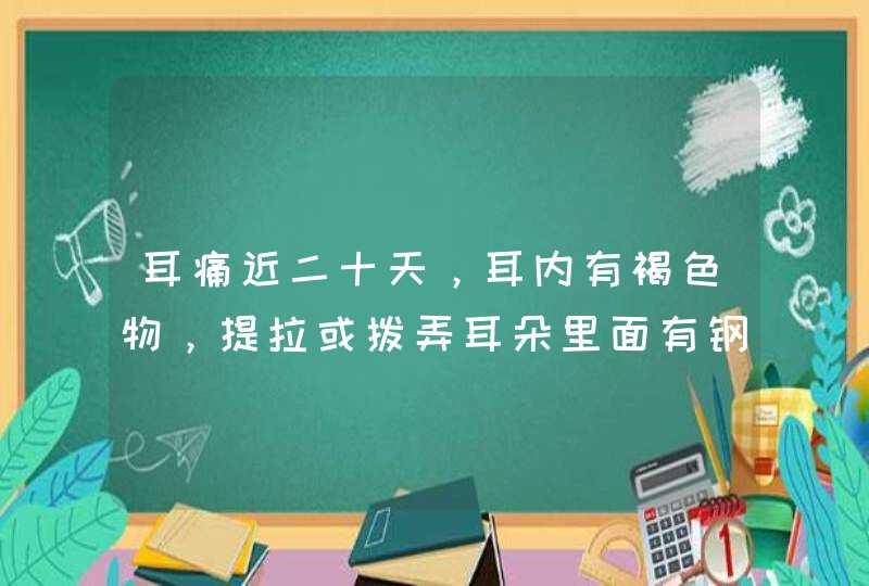 耳痛近二十天，耳内有褐色物，提拉或拨弄耳朵里面有钢性声音作响。吃了半月“罗红霉素胶囊、五福化毒丸”,第1张