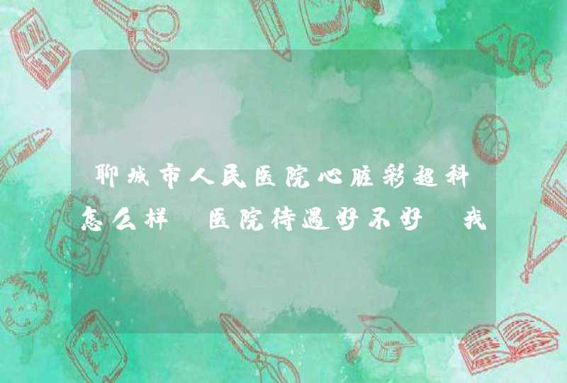 聊城市人民医院心脏彩超科怎么样，医院待遇好不好，我想去那里工作,第1张