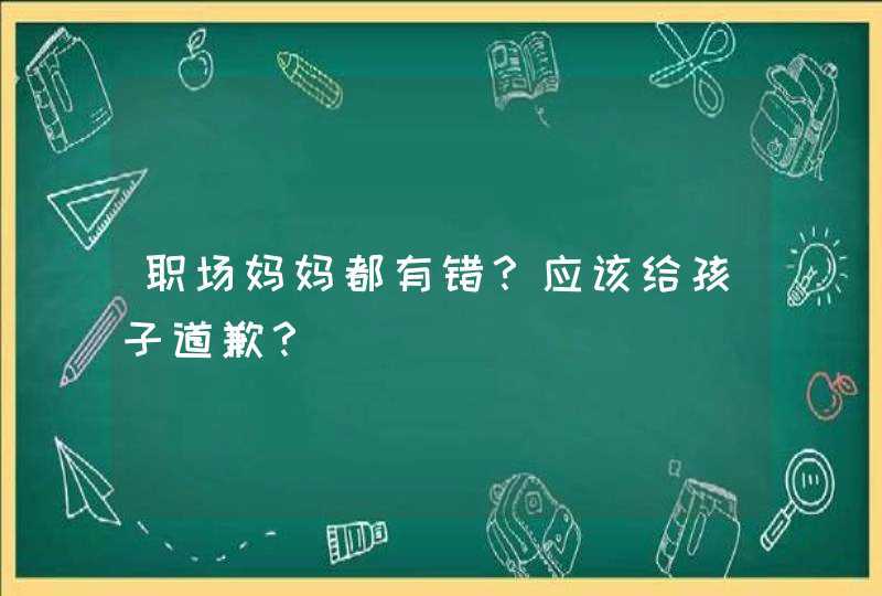 职场妈妈都有错？应该给孩子道歉？,第1张