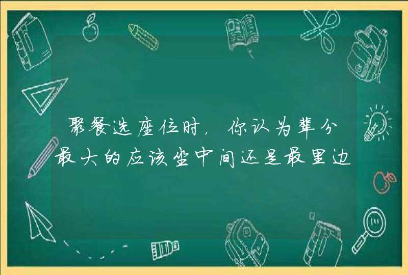 聚餐选座位时，你认为辈分最大的应该坐中间还是最里边？,第1张