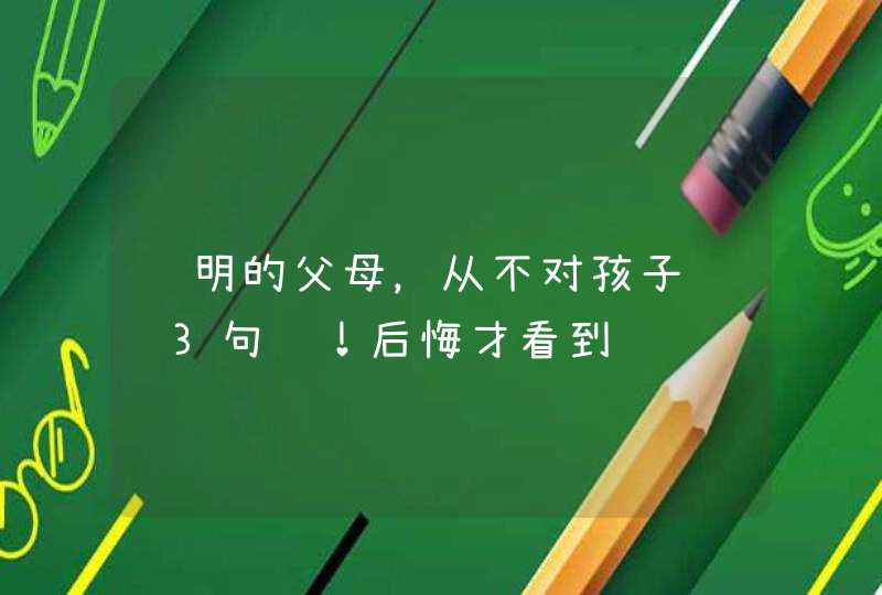 聪明的父母，从不对孩子说这3句话！后悔才看到,第1张