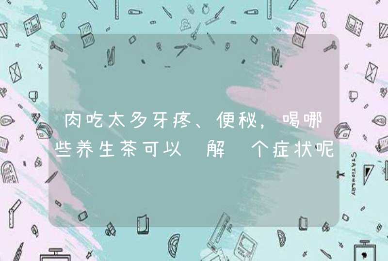 肉吃太多牙疼、便秘，喝哪些养生茶可以缓解这个症状呢？,第1张