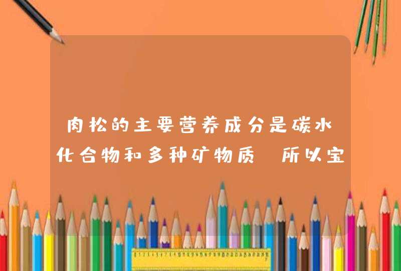 肉松的主要营养成分是碳水化合物和多种矿物质，所以宝宝多大可以吃肉松？,第1张