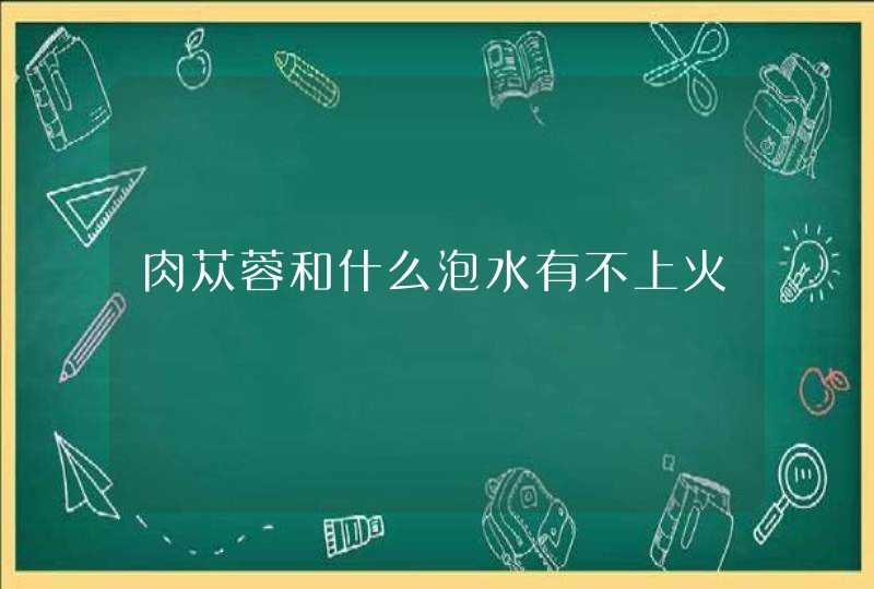 肉苁蓉和什么泡水有不上火,第1张