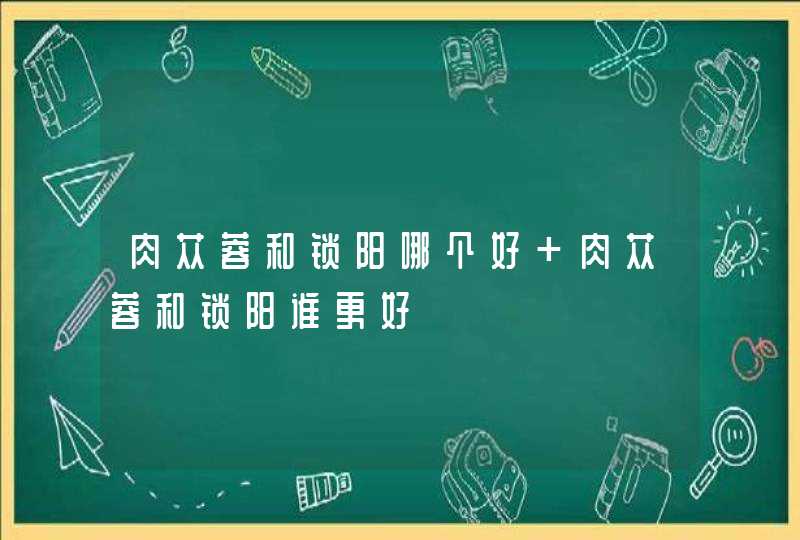 肉苁蓉和锁阳哪个好 肉苁蓉和锁阳谁更好,第1张